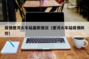 疫情唐河火车站最新情况（唐河火车站疫情防控）