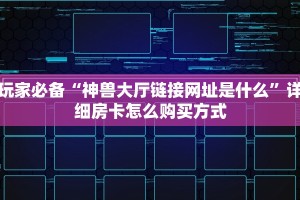 玩家必备“神兽大厅链接网址是什么”详细房卡怎么购买方式