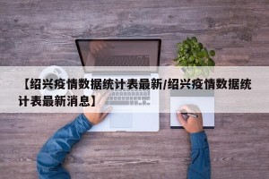 【绍兴疫情数据统计表最新/绍兴疫情数据统计表最新消息】