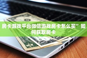 房卡游戏平台微信游戏房卡怎么买”如何获取房卡