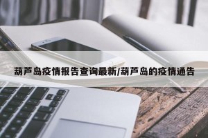 葫芦岛疫情报告查询最新/葫芦岛的疫情通告