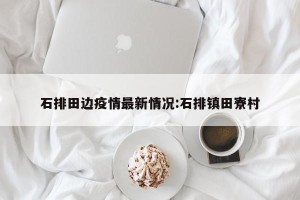 石排田边疫情最新情况:石排镇田寮村