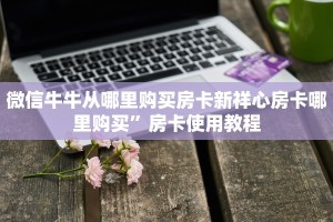 微信牛牛从哪里购买房卡新祥心房卡哪里购买”房卡使用教程