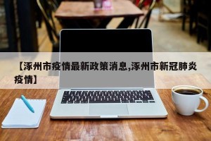 【涿州市疫情最新政策消息,涿州市新冠肺炎疫情】