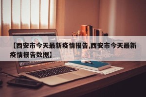 【西安市今天最新疫情报告,西安市今天最新疫情报告数据】