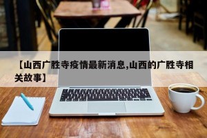 【山西广胜寺疫情最新消息,山西的广胜寺相关故事】
