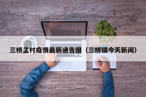 三桥孟村疫情最新通告图（三桥镇今天新闻）