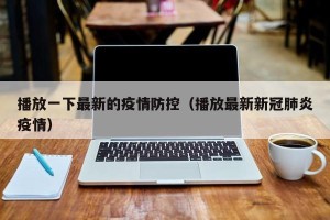 播放一下最新的疫情防控（播放最新新冠肺炎疫情）
