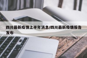 四川最新疫情上半年消息/四川最新疫情报告发布