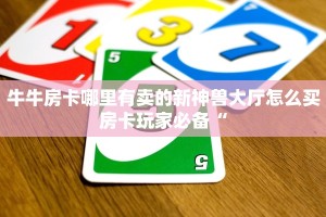牛牛房卡哪里有卖的新神兽大厅怎么买房卡玩家必备“