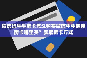 微信玩牛牛房卡怎么购买微信牛牛链接房卡哪里买”获取房卡方式