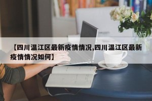 【四川温江区最新疫情情况,四川温江区最新疫情情况如何】