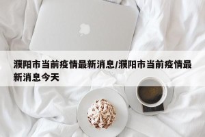 濮阳市当前疫情最新消息/濮阳市当前疫情最新消息今天