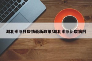 湖北崇阳县疫情最新政策/湖北崇阳新增病例