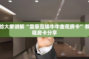 给大家讲解“皇豪互娱牛牛金花房卡”教程房卡分享