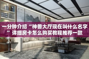 一分钟介绍“神兽大厅现在叫什么名字”详细房卡怎么购买教程推荐一款
