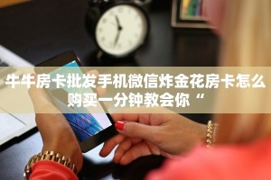 牛牛房卡批发手机微信炸金花房卡怎么购买一分钟教会你“