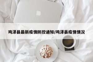 鸡泽县最新疫情防控通知/鸡泽县疫情情况