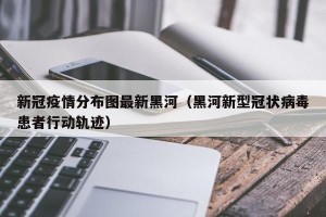 新冠疫情分布图最新黑河（黑河新型冠状病毒患者行动轨迹）