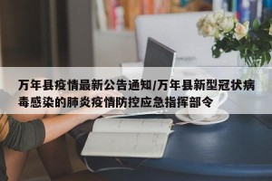 万年县疫情最新公告通知/万年县新型冠状病毒感染的肺炎疫情防控应急指挥部令