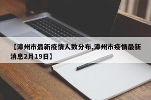 【漳州市最新疫情人数分布,漳州市疫情最新消息2月19日】