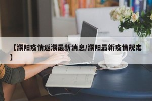 【濮阳疫情返濮最新消息/濮阳最新疫情规定】