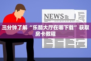 三分钟了解“乐酷大厅在哪下载”获取房卡教程