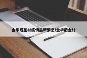 金华后垄村疫情最新消息/金华后金村