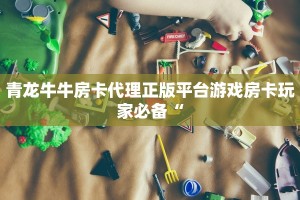 青龙牛牛房卡代理正版平台游戏房卡玩家必备“
