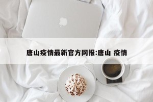 唐山疫情最新官方网报:唐山 疫情