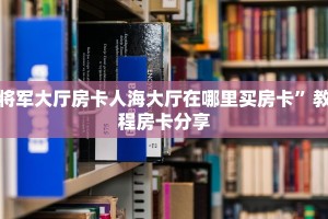 将军大厅房卡人海大厅在哪里买房卡”教程房卡分享