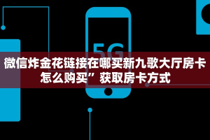 微信炸金花链接在哪买新九歌大厅房卡怎么购买”获取房卡方式