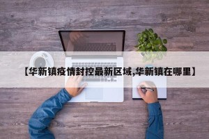 【华新镇疫情封控最新区域,华新镇在哪里】