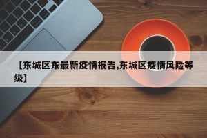 【东城区东最新疫情报告,东城区疫情风险等级】