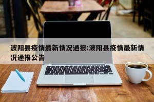 波阳县疫情最新情况通报:波阳县疫情最新情况通报公告