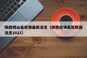 陕西稷山县疫情最新消息（陕西疫情最新数据消息2021）