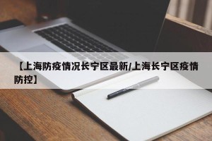【上海防疫情况长宁区最新/上海长宁区疫情防控】