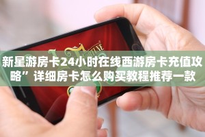 新星游房卡24小时在线西游房卡充值攻略”详细房卡怎么购买教程推荐一款