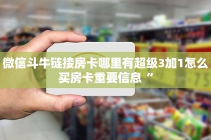 微信斗牛链接房卡哪里有超级3加1怎么买房卡重要信息“
