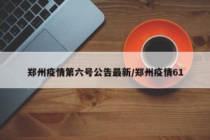 郑州疫情第六号公告最新/郑州疫情61