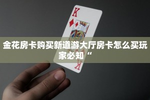 金花房卡购买新道游大厅房卡怎么买玩家必知“