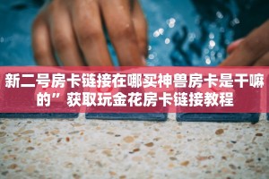 新二号房卡链接在哪买神兽房卡是干嘛的”获取玩金花房卡链接教程