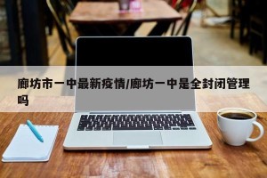 廊坊市一中最新疫情/廊坊一中是全封闭管理吗