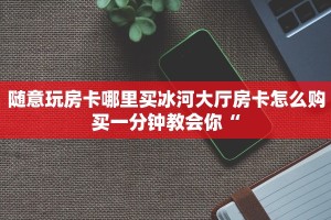 随意玩房卡哪里买冰河大厅房卡怎么购买一分钟教会你“
