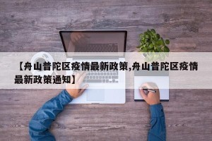 【舟山普陀区疫情最新政策,舟山普陀区疫情最新政策通知】