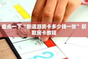 盘点一下“新道游房卡多少钱一张”获取房卡教程