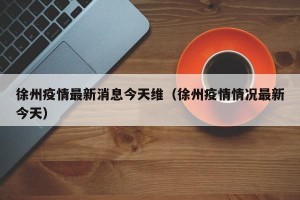 徐州疫情最新消息今天维（徐州疫情情况最新今天）