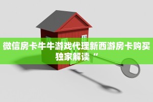 微信房卡牛牛游戏代理新西游房卡购买独家解读“