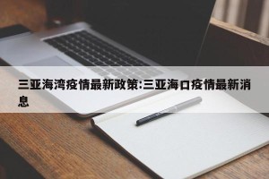 三亚海湾疫情最新政策:三亚海口疫情最新消息