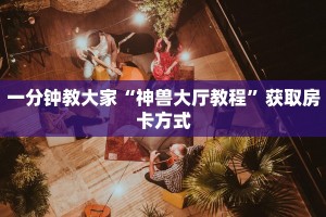 新荣耀大厅牛牛免费房卡悟空大厅房卡一分钟教大家“
